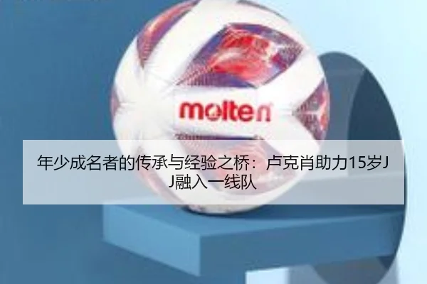年少成名者的传承与经验之桥：卢克肖助力15岁JJ融入一线队（WANMEISPORTS）